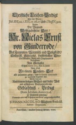 Christliche Leichen-Predigt über die Worte: Job. XVI,22. c. XIX,25.26.27. Und 1. Thess. V,9.10. Welche Der ... Hr. Niclas Ernst von Günderrode, Auf Zoppoten, Köppisch und Volgstädt, Hochgräfl. Schwarzb. Hochbestallter Ober-Hof-Meister, Rath und Hauptmann in Rudolstadt, Nun Seeligster Schon Anno 1702. den 26. Junii Ihme selbst zu einem Leichen-Text also zusammen gesetzt ... Welche denn auch Nach seinem seeligen Abschied aus dieser Welt ... als eine Gedächtniß-Predigt Dom. Jubilate, Anno 1706. zu Zoppoten gehalten ... von Johann. Nicolao Wächtern, Rudolst. Pastore Zoppotensi