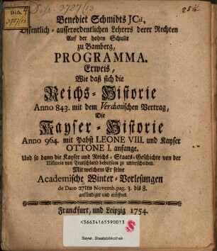 Benedict Schmidts JCti ... Programma, Erweis, Wie daß sich die Reichs-Historie Anno 843. mit dem Verdunischen Vertrag, Die Kayser-Historie Anno 964. mit Pabst Leone VIII. und Kayser Ottone I. anfange, Und so dann die Kayser und Reichs-Staats-Geschichte von der Historie von Teutschland behutsam zu unterscheiden : Mit welchem er seine Academische Winter-Vorlesungen ... ankündiget und eröffnet