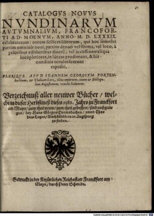 Catalogvs Novvs Nvndinarvm Avtvmnalivm, Francoforti Ad Moenvm, Anno M.D.LXXXIX. celebratarum ... Pleriqve Apvd Ioannem Georgivm Portenbachium, et Thobiam Lutz, illius consortem, ciuem et Bibliopolam Augustanum, venales habentur : = Verzeichnuß aller neuwer Bücher welche in dieser Herbstmeß dieses 1589. Jahrs zu Franckfort am Mayn ... sind außgangen ...