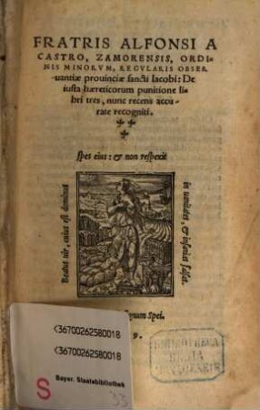 Fratris Alfonsi A Castro, Zamorensis, Ordinis Minorvm, Regvlaris Obseruantiae prouinciae sancti Iacobi: De iusta haereticorum punitione libri tres : nunc recens accurate recogniti