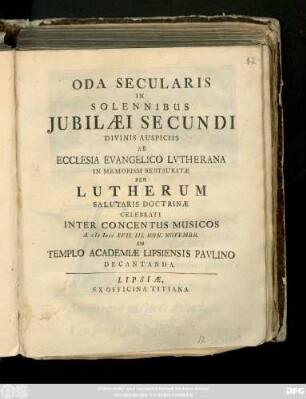 Oda Secularis In Solennibus Jubilæi Secundi Divinis Auspiciis Ab Ecclesia Evangelico Lvtherana In Memoriam Restauratæ Per Lutherum Salutaris Doctrinæ Celebrati Inter Concentus Musicos A. M DCC XVII. III Non. Novembr. In Templo Academiæ Lipsiensis Pavlino Decantanda