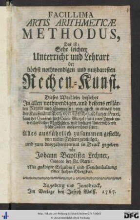 Facillima Artis Arithmeticae Methodus, Das ist: Sehr leichter Unterricht und Lehrart der höchst nothwendigen und nutzbaresten Rechen-Kunst : Dieses Werklein bestehet In allen nothwendigen, und bestens erklärten Regeln und Exempeln: wie auch in etwas von der Kaufmännischen, oder Welsch- und kurzen Praxi, samt der Quadrat- und Cubic-Wurzel: mit einer Zugab unterschiedlicher Uhr-Zahlen, und leichtem Unterricht, wie solche Zahlen auszurechnen seyen