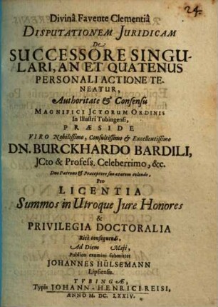 Disputationem Iuridicam De Successore Singulari, An Et Quatenus Personali Actione Teneatur, Authoritate & Consensu Magnifici ICtorum Ordinis In Illustri Tubingensi, Praeside ... Dn. Burckhardo Bardili ... Pro Licentia Summos in Utroque Iures Honores & Privilegia Doctoralia Rite consequendi, Ad Diem Maii, Publico examini submittet Johannes Hülsemann Lipsiensis