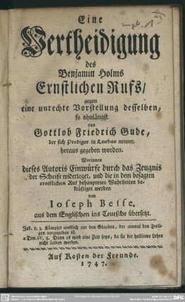 Eine Vertheidigung des Benjamin Holms Ernstlichen Rufs, gegen eine unrechte Vorstellung desselben : so ohnlängst von Gottlob Friedrich Gude, der sich Prediger zu Lauban nennet, heraus gegeben worden; Worinnen diese Autoris Einwürfe durch das Zeugnis der Schrift widerleget, und die in dem besagten ernstlichen Ruf behaupteten Wahrheiten bekräftiget werden
