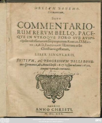 Bellum Bohemo-Germanicum, Sive Commentariorum Rerum Bello, Paceque In Utroque Foro Sub Auspiciis Invictissimorum Imperatorum Roman. D. Matthiae, & D. Ferdinandi II. in toto orbe Christiano gestarum Liber Singularis : Initium, Ac Progressum Belli Bohemo-Germanici, ab Anno Christi 1617 usque ad anni 1630. tempus vernale continens