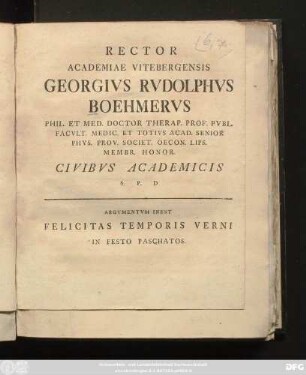 Rector Academiae Vitebergensis Georgivs Rvdolphvs Boehmervs Phil. Et Med. Doctor Therap. Prof. Pvbl. Facvlt. Medic. ... Civibvs Academicis S. P. D. : Argvmentvm Inest Felicitas Temoris Verni In Festo Paschatos