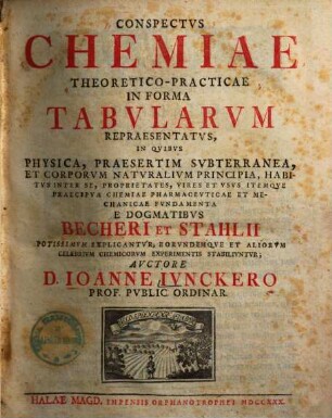 Conspectvs Chemiae Theoretico-Practicae : In Forma Tabularvm Repraesentatvs, In Qvibvs Physica, Praesertim Svbterranea, Et Corporvm Natvralivm Principia, Habitvs Inter Se, Propriatates, Vires Et Vsvs Itemqve Praecipva Chemiae Pharmacevticae Et Mechanicae Fvndamenta E Dogmatibvs Becheri Et Stahlii Potissimvm Explicantvr, Eorvndemqve Et Aliorvm Celebrivm Chemicorvm Experimentis Stabilivntvr, 1