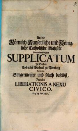 An die Römisch-Kayserliche und Königliche catholische Majestät allerunterthänigstes Supplicatum in Sachen Zacharias Buckens zu Nürnberg contra Burgermeister und Rath daselbst, puncto liberationis a nexu civico : praes. 14. Sept. 1730