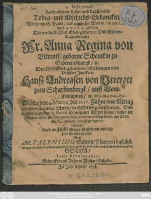 Hoch nöthige Lehr- und Trost-volle Todes- und Abschieds-Gedancken/ Welche mit S. Paulo/ und aus dessen Worten/ in der 2. Timoth. 4. v. 6. 7. 8. geführet Die ... Fr. Anna Regina von Utterott/ geborne Schenckin zu Schweinßburgk ... Des ... Junckern Hanß Andreasen von Utterott zum Scharffenbergk/ auff Wenigenlupnitz ... Wol-Adel. Hauß-Ehre. : Welche den 9. Martii, des 1657. Jahrs ... verschieden. Und als den folgenden 19. Martii ihr entseelter Cörper ... beygesetzet wurde/