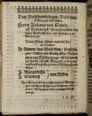 Dem Wohehrwürdigen, [...] Herrn Johann von Miltitz [...] Fr. Annen [...] Rudolphen von Schmertzings [...] Hauß-Ehre [...] J. Margaretha von Miltitz. J. Elisabeth von Miltitz [...]