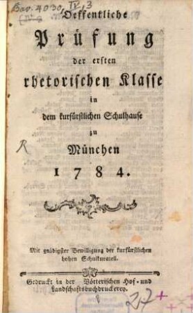 Oeffentliche Prüfung der ersten rhetorischen Klasse in dem kurfürstlichen Schulhause zu München 1784 : Mit gnädigster Bewilligung der kurfürstlichen hohen Schulkuratell