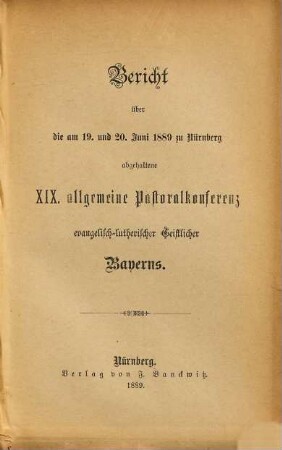 Bericht über die am ... in ... abgehaltene Allgemeine Pastoral-Conferenz Evangelisch-Lutherischer Geistlicher Bayerns. 1889 = 19
