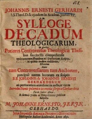 Johannis Ernesti Gerhardi S. S. Theol. D. ... Sylloge Decadum Theologicarum : in quibus Potiores Controversiae Theologicae Thesibus succinctis comprehensae ... sistuntur