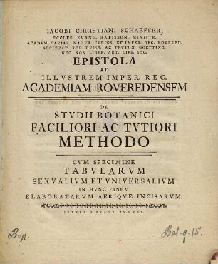 Iacobi Christiani Schaefferi Eccles. Evang. Ratisbon. Ministr. Academ. Caesar. Natur. Curios. ... Epistola Ad Illvstrem Imper. Reg. Academiam Roveredensem De Stvdii Botanici Faciliori Ac Tvtiori Methodo : Cvm Specimine Tabvlarvm Sexvalivm Et Vniversalivm In Hvnc Finem Elaboratarvm Aeriqve Incisarvm