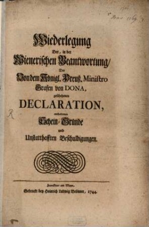 Wiederlegung Der, in der Wienerischen Beantwortung, Der Von dem Königl. Preuß. Ministro Grafen von Dona, geschehenen Declaration, enthaltenen Schein-Gründe und Unstatthafften Beschuldigungen