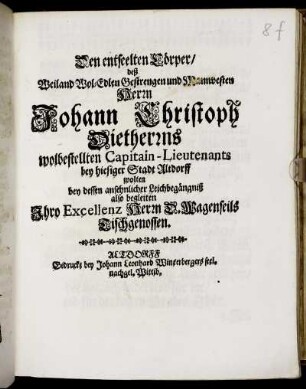 Den entseelten Cörper/ deß Weiland Wol-Edlen Gestrengen und Mannvesten Johann Christoph Dietherrns wolbestellten Capitain-Lieutenants bey hiesiger Stadt Altdorff wolten bey dessen ansehnlicher Leichbegängniß also begleiten Ihro Excellentz Herrn H. Wagenseils Tischgenossen