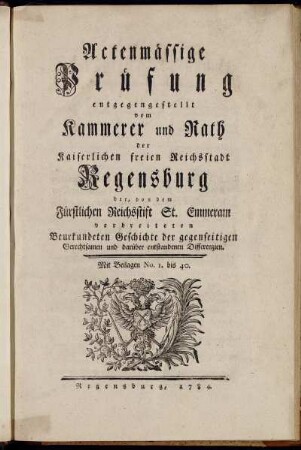 Actenmässige Prüfung entgegengestellt vom Kammerer und Rath der Kaiserlichen freien Reichsstadt Regensburg der, von dem Fürstlichen Reichsstift St. Emmeram verbreiteten Beurkundeten Geschichte der gegenseitigen Gerechtsamen und darüber entstandenen Differenzien : Mit Beilagen No. 1. bis 40.