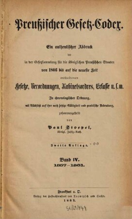 Preußischer Gesetz-Codex : e. authent. Abdr. d. in d. Gesetzsammlung für d. Königl. Preuß. Staaten von 1806 bis auf d. neueste Zeit enthaltenen Gesetze, Verordnungen, Kabinetsordres, Erlasse etc. ; in chronolog. Ordnung mit Rücks. auf ihre noch jetzige Gültigkeit u. prakt. Bedeutung zsgest. 4. 1857/61 (1863) = 2. Aufl.