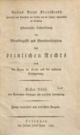 Gallus Aloys Kleinschrod's Hofraths und Professors der Rechte auf der Julius-Universität zu Würzburg systematische Entwickelung der Grundbegriffe und Grundwahrheiten des peinlichen Rechts nach der Natur der Sache und der positiven Gesetzgebung, Erster Theil. Von Verbrechen überhaupt und derselben Zurechnung