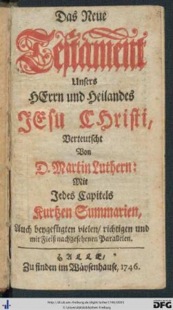 Das Neue Testament Unsers HErrn und Heilandes JEsu CHristi : Mit Jedes Capitels Kurtzen Summarien, Auch beygefügten vielen, richtigen und mit Fleiß nachgesehenen Parallelen