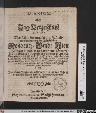 Diarium oder Tag-Verzeichniß Alles dessen Was sich in der grausahmen Türckischen Belagerung der Käyserlichen Residentz-Stadt Wien zugetragen/ und was davor mit Miniren/ Feuer-einwerffen/ Stürmen und dergleichen Actiones vorgegangen/ biß Sie nach Neun-Wochigem außgestandenem harten Baade ... entsetzet/ und die Türcken ... davon abgetrieben worden