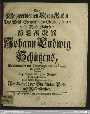 Den Wohlverdienten Ehren-Ruhm Des ... Herrn Johann Ludwig Schützens, Wohlverdienten und Treufleißigen Pastoris Emeriti zu Schney, Welcher d. 5. August. des 1731. Jahres seelig entschlaffen, wolte hiermit kürtzlich entwerffen