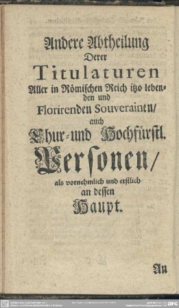 Andere Abtheilung Derer Titulaturen Aller in Römischen Reich itzo lebenden und Florirenden Souverainen, auch Chur- und Hochfürstl. Personen, als vornehmlich und erstlich an dessen Haupt