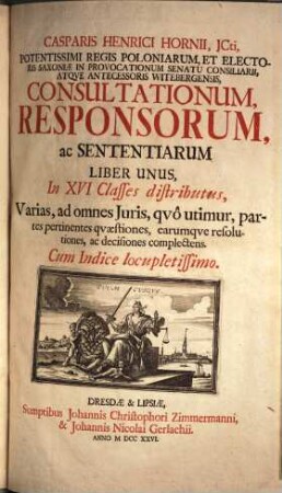 Casparis Henrici Hornii, JCti, Potentissimi Regis Poloniarum, Et Electoris Sxoniæ In Provocationum Senatu Consiliarii, Atqve Antecessoris Witebergensis Consultationum, Responsorum, ac Sententiarum Liber Unus, In XVI Classes distributus, Varias, ed omnes Juris, quo utimur, partes pertinentes quaestiones, earumque resolutiones, ac decisiones complectens : Cum Indice locupletissimo