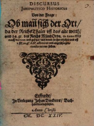Discursus iure politico-historicus von der Frage Ob man sich der Ort, da der Reichs Thaler uff das alte Werth, und 24 gr. des Reichs Müntz-Ordn de anno 1559 nach valiret und gesetzt, mit denen so ihn erhöhet, und uff 1 fl. 10 gr. 6 pf. aestimiret und angeschlagen conformiren sollen