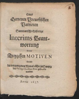 Eines Getreuen Preussischen Patrioten Summarische Eylfertige Interims Beantwortung Derer Dreyzehen Motiven Welche Im vergangenen Monat allhie zu Dantzig bey Philipp Christian Rhet gedrucket worden