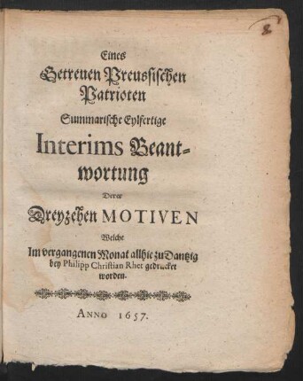 Eines Getreuen Preussischen Patrioten Summarische Eylfertige Interims Beantwortung Derer Dreyzehen Motiven Welche Im vergangenen Monat allhie zu Dantzig bey Philipp Christian Rhet gedrucket worden