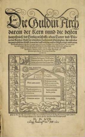 Die Guldin Arch darein der Kern vnnd die besten hauptsprüch der Heyligen schrifft alten Leerer vnd Vaetter der Kirchen Auch der erleüchten Heylen vnd Philosophen ... verfasset vnd eingeleibt seind ...