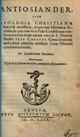 Anti-Osiander, sive apologia christiana simul & necessaria, in qua tum Helveticae ecclesiae ... consentiunt: tum etiam earum vera de ... Jesu Chr. coena sententia defenditur adversus iniustam L. Osiandri condemnationem