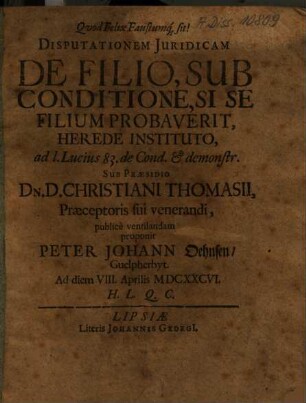 Disputationem Juridicam De Filio, Sub Conditione, Si Se Filium Probaverit, Herede Instituto ... Sub Praesidio Dn. D. Christiani Thomasii ... proponit Peter Johann Oehnsen, Guelpherbyt. ... : ad diem VIII. Aprilis MDCXXCVI. ...