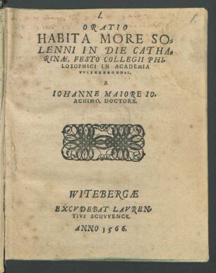 ORATIO || HABITA MORE SO=||LENNI IN DIE CATHA=||RINAE, FESTO COLLEGII PHI=||LOSOPHICI IN ACADEMIA || VVITEBERGENSI.|| A || IOHANNE MAIORE IO=||ACHIMO, DOCTORE.||