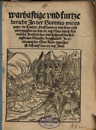 Warhaftige vnd kurtze bericht Jn der Summa, wie es yetzo, im Tausent Fünffhundert vnd siben vnd zweintzigsten jar, den vj. tag May, durch Römischer Keyserlicher, vnd Hispanischer Königklicher Maiestet kriegßuolck, Jn eroberung der Stat Rom ergangen ist, biß auff den. xxj. tag Junij