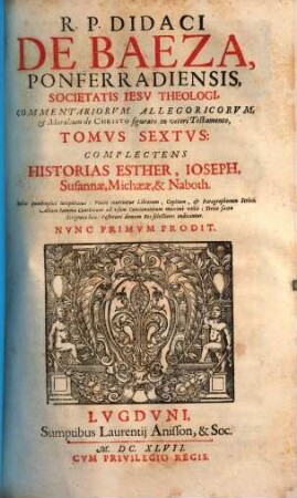 R. P. Didaci De Baeza, Ponferradiensis, ... Commentariorvm Allegoricvm, Et Moralium de Christo figurato in veteri Testamento, Tomi ..., 6. Complectens Historias Esther, Ioseph, Susannae, Michaeae, & Naboth