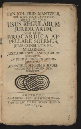 Ern. Joh. Frid Mantzelii, Phil. & Iur. Doct. Atque Prof. Instit. Rostoch. Usus Regularum Iuridicarum, Quas Etiam Brocardica Appellare Solemus, Iuris-Consultis Familiarium, Iuxta Ordinem Pandectarum Dispositus, In Usum Auditorum Academicorum, Ad Intelligendum & Hauriendum Ius Romano-Germanicum