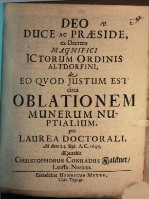 Deo Duce Ac Praeside, ex Decreto Magnifici ICtorum Ordinis Altdorfini, de Eo Quod Iustum Est circa Oblationem Munerum Nuptialium pro Laurea Doctorali, Ad diem 25. Sept. A. C. 1695. disputabit Christophorus Conradus Falckner, Lauffa-Noricus