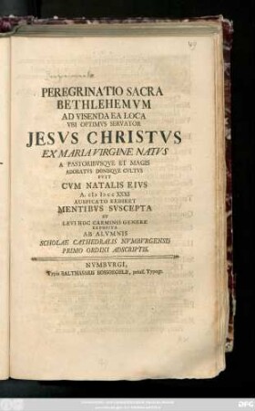 Peregrinatio Sacra Bethlehemvm Ad Visenda Ea Loca Vbi Optimvs Servator Jesvs Christvs Ex Maria Virgine Natvs A Pastoribvsqve Et Magis Adoratvs Donisqve Cvltvs Fvit Cvm Natalis Eivs A. MDCCXXXI Auspicato Rediret Mentibvs Svscepta Et Levi Hoc Carminis Genere Exposita Ab Alvmnis Scholae Cathedralis Nvmbvrgensis Primo Ordini Adscriptis