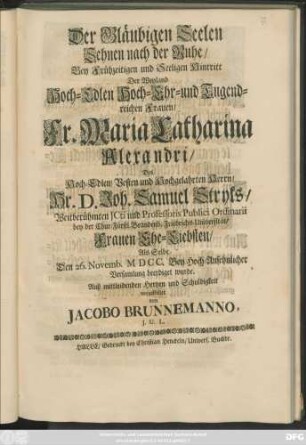 Der Gläubigen Seelen Sehnen nach der Ruhe/ Bey Frühzeitigen und Seeligen Hintritt Der ... Maria Catharina Alexandri/ Des ... Joh. Samuel Stryks ... Frauen Ehe-Liebsten/ Als Selbe Den 26. Novemb. MDCC. ... beerdiget wurde