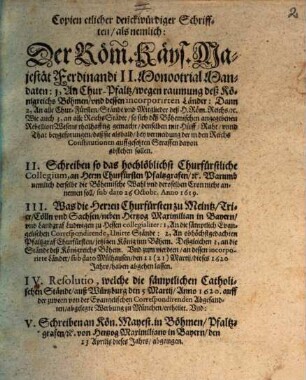 Copien etlicher denckwürdiger Schrifften : als nemlich: Der Röm. Käys. Majestät Ferdinandi II. MonootrialMandaten: 1, An Chur-Pfaltz, wegen raumung deß Königreichs Böhmen, und dessen incorporirten Länder: Dann 2, An alle Chur-Fürsten, Stände und Mitglieder deß H. Röm. Reichs