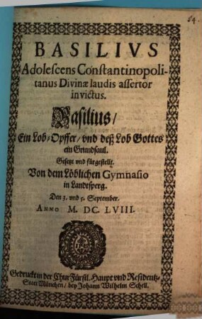 Basilivs Adolescens Constantinopolitanus Divinae laudis assertor invictus : Gesetzt vnd fürgestellt. Von dem Löblichen Gymnasio in Landtsperg. Den 3. vnd 5. September. Anno M.DC.LVIII. = Basilius, Ein Lob-Opffer, vnd deß Lob Gottes ein Grundsaul