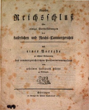 Neuester Reichsschluß über einige Verbesserungen des kaiserlichen und Reichs-Cammergerichts : mit einer Vorrede zu näherer Erläuterung des cammergerichtlichen Präsentationswesens
