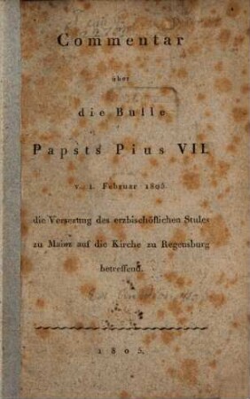 Commentar über die Bulle Papsts Pius VII. v. 1. Februar 1805. die Versezung des erzbischöflichen Stules zu Mainz auf die Kirche zu Regensburg betreffend