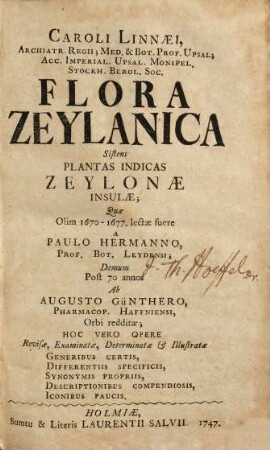 Caroli Linnaei, ... Flora Zeylanica : sistens plantas indicas Zeyloniae insulae ; quae olim 1670-1677, lectae fuere a Paulo Hermanno, ... demum post 70 annos ab Augusto Günthero, ... orbi redditae ; hoc vero opere revisae, examinatae, determinatae & illustratae generibus certis, differentiis specificis, synonymis propriis, descriptionibus compendiosis, iconibus paucis