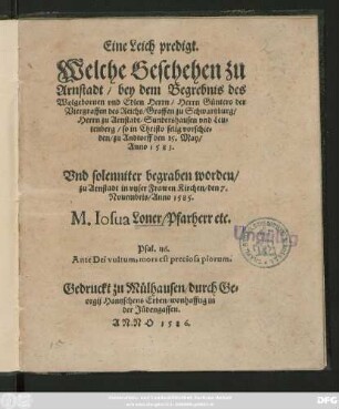 Eine Leich predigt.|| Welche Geschehen zu || Arnstadt/ bey dem Begrebnis des || ... Herrn Günters der || Viergraffen des Reichs/ Graffen zu Schwartzburg/|| Herrn zu Arnstadt/ Sundershausen vnd Leu=||tenberg/ so ... vorschie=||den/ zu Andtorff den 15. May/|| Anno 1583.|| Vnd ... begraben ... || zu Arnstadt in vnser Frawen Kirchen/ den 7.|| Nouembris/ Anno 1585.|| M. Iosua Loner/ Pfarherr etc.|| ... ||