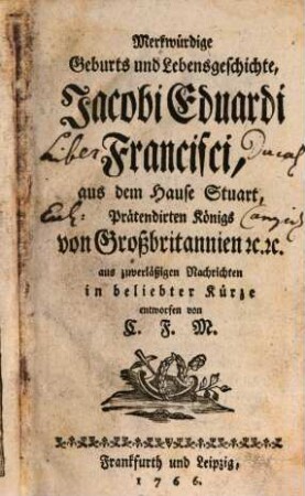 Merkwürdige Geburts und Lebensgeschichte, Jacobi Eduardi Francisci, aus dem Hause Stuart, Prätendirten Königs von Großbritannien [et]c. [et]c.