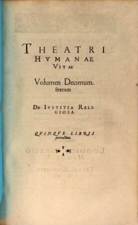 Theatrvm Hvmanæ Vitæ Theodori Zuingeri Bas. Tertiatione : Nouem Volvminibvs locupletatum, interpolatum, renouatum. Cum tergemino Elencho, Methodi scilicet, Titulorum & Exemplorum, 16. Theatri Hvmanae Vitae Volumen Decimumsextum De Ivstitia Religiosa : Qvinqve Libris pertractans