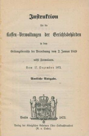 Instruktion für die Kassen-Verwaltungen der Gerichtsbehörden in dem Geltungsbereiche der Verordnung vom 2. Januar 1849 nebst Formularen : vom 17. Dezember 1872